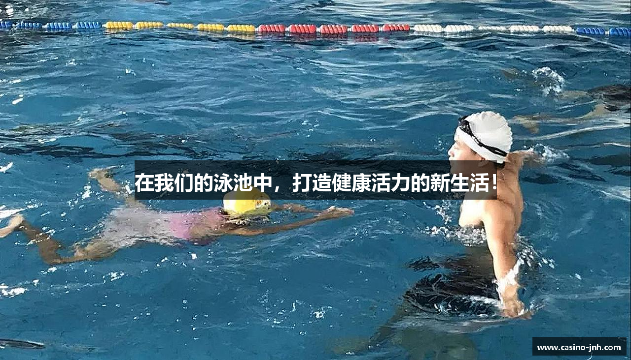 在我们的泳池中，打造健康活力的新生活！